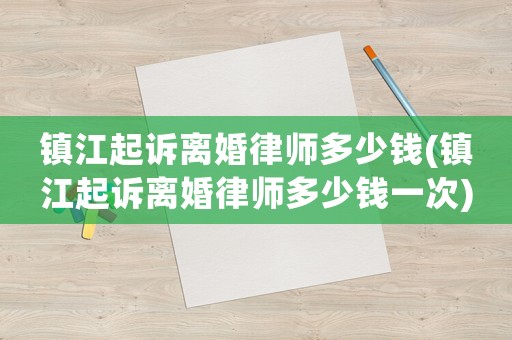 鎮(zhèn)江起訴離婚律師多少錢(鎮(zhèn)江起訴離婚律師多少錢一次)