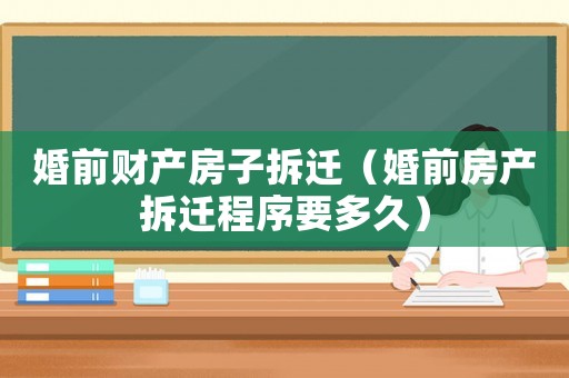婚前財(cái)產(chǎn)房子拆遷（婚前房產(chǎn)拆遷程序要多久）