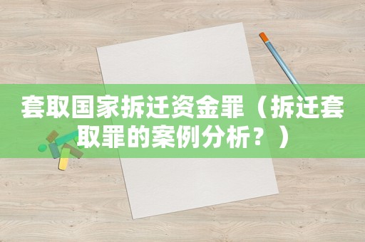套取國家拆遷資金罪（拆遷套取罪的案例分析？）
