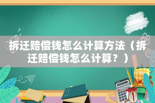 拆遷賠償錢怎么計算方法（拆遷賠償錢怎么計算？）