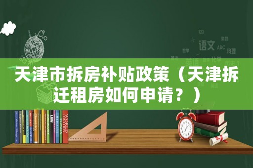 天津市拆房補(bǔ)貼政策（天津拆遷租房如何申請？）
