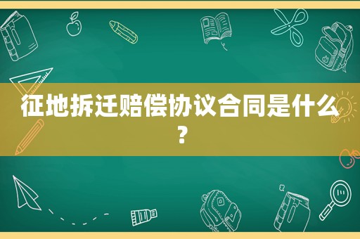 征地拆遷賠償協(xié)議合同是什么？