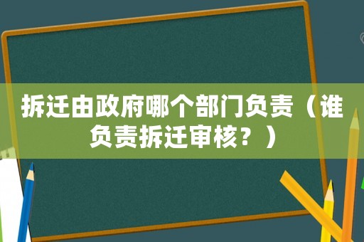 拆遷由政府哪個部門負(fù)責(zé)（誰負(fù)責(zé)拆遷審核？）