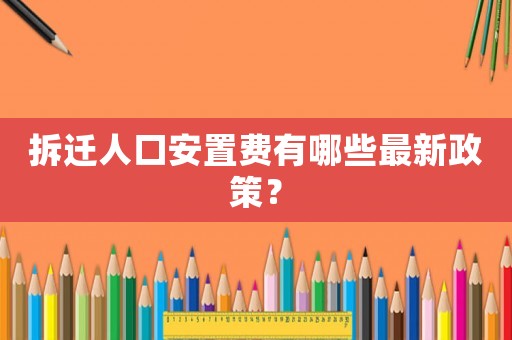 拆遷人口安置費(fèi)有哪些最新政策？