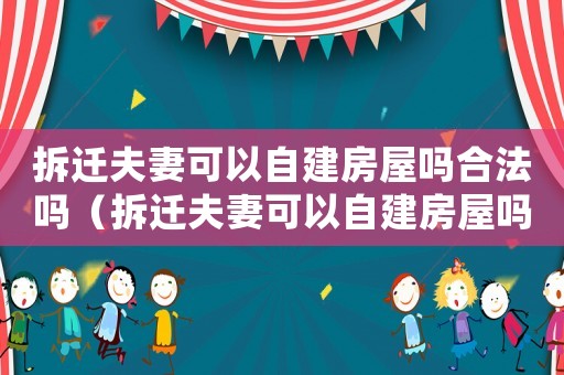 拆遷夫妻可以自建房屋嗎合法嗎（拆遷夫妻可以自建房屋嗎？）