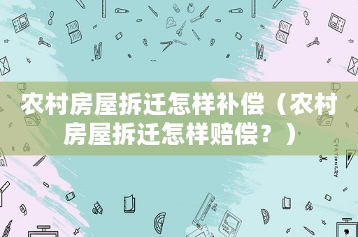 農(nóng)村房屋拆遷怎樣補(bǔ)償（農(nóng)村房屋拆遷怎樣賠償？）