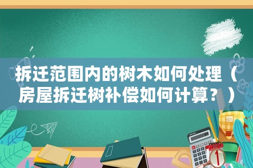 拆遷范圍內(nèi)的樹木如何處理（房屋拆遷樹補(bǔ)償如何計(jì)算？）
