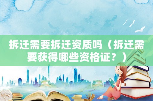 拆遷需要拆遷資質(zhì)嗎（拆遷需要獲得哪些資格證？）
