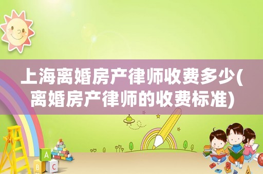 上海離婚房產(chǎn)律師收費(fèi)多少(離婚房產(chǎn)律師的收費(fèi)標(biāo)準(zhǔn))