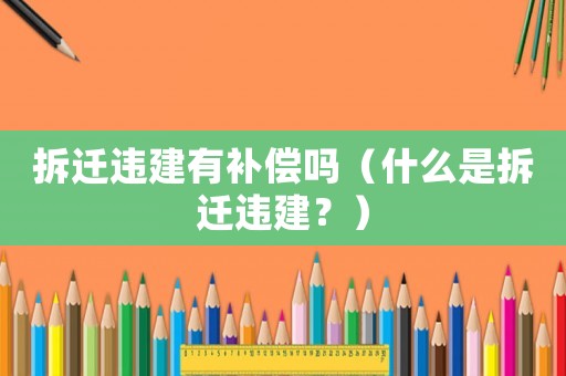 拆遷違建有補(bǔ)償嗎（什么是拆遷違建？）
