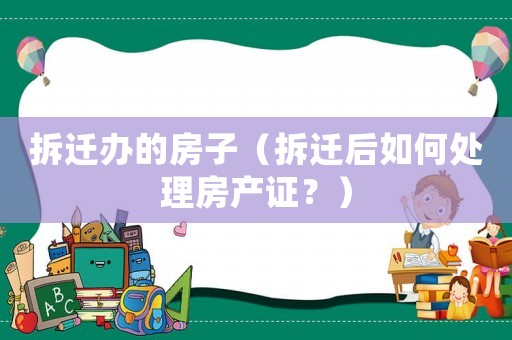拆遷辦的房子（拆遷后如何處理房產(chǎn)證？）