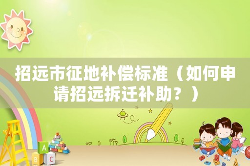 招遠(yuǎn)市征地補(bǔ)償標(biāo)準(zhǔn)（如何申請招遠(yuǎn)拆遷補(bǔ)助？）