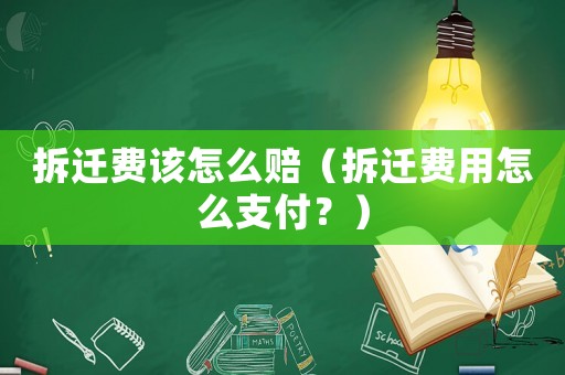 拆遷費該怎么賠（拆遷費用怎么支付？）