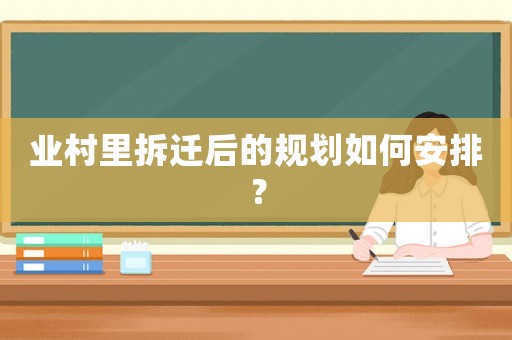 業(yè)村里拆遷后的規(guī)劃如何安排？
