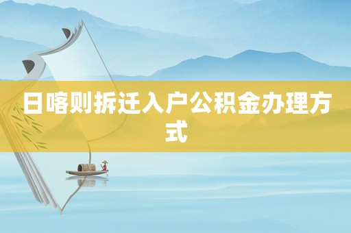 日喀則拆遷入戶公積金辦理方式