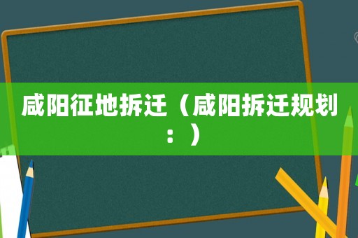咸陽征地拆遷（咸陽拆遷規(guī)劃：）