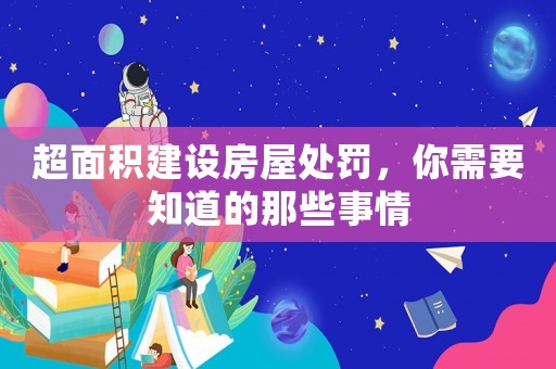 超面積建設(shè)房屋處罰，你需要知道的那些事情