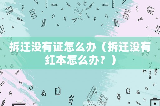 拆遷沒(méi)有證怎么辦（拆遷沒(méi)有紅本怎么辦？）