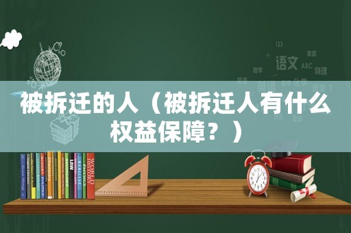 被拆遷的人（被拆遷人有什么權(quán)益保障？）