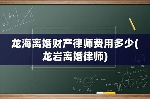 龍海離婚財(cái)產(chǎn)律師費(fèi)用多少(龍巖離婚律師)