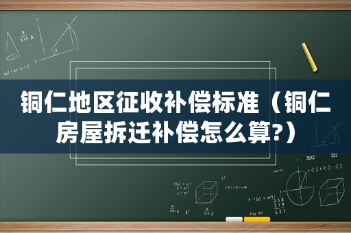 銅仁地區(qū)征收補(bǔ)償標(biāo)準(zhǔn)（銅仁房屋拆遷補(bǔ)償怎么算?）