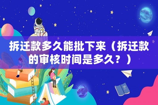 拆遷款多久能批下來(lái)（拆遷款的審核時(shí)間是多久？）