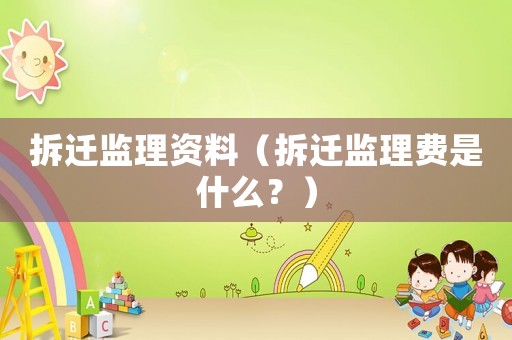 拆遷監(jiān)理資料（拆遷監(jiān)理費是什么？）