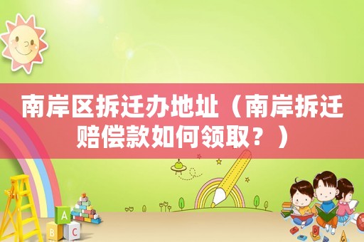 南岸區(qū)拆遷辦地址（南岸拆遷賠償款如何領取？）