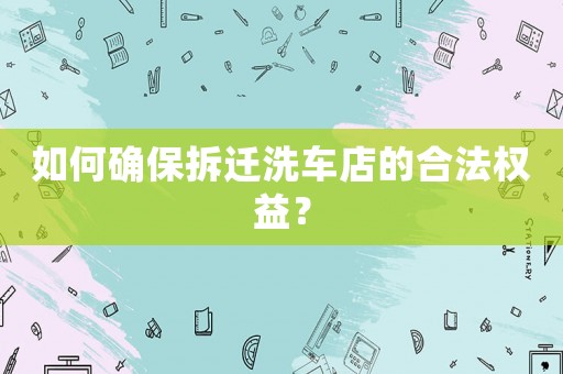 如何確保拆遷洗車店的合法權(quán)益？