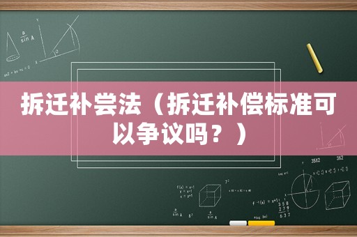 拆遷補(bǔ)嘗法（拆遷補(bǔ)償標(biāo)準(zhǔn)可以爭(zhēng)議嗎？）