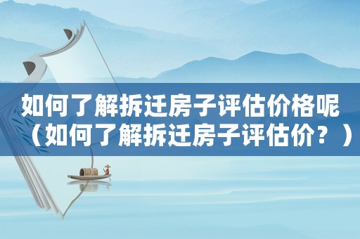 如何了解拆遷房子評估價(jià)格呢（如何了解拆遷房子評估價(jià)？）