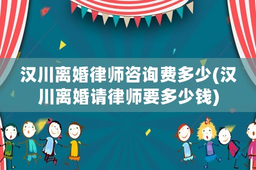 漢川離婚律師咨詢費(fèi)多少(漢川離婚請(qǐng)律師要多少錢)