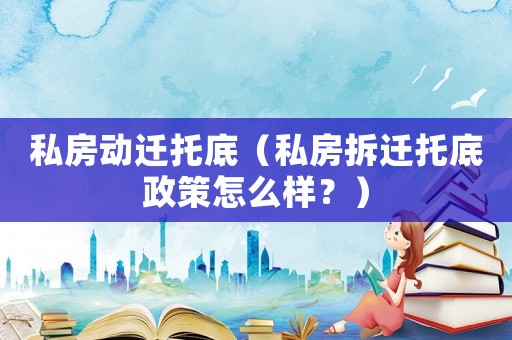 私房動遷托底（私房拆遷托底政策怎么樣？）