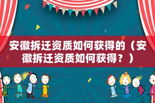 安徽拆遷資質(zhì)如何獲得的（安徽拆遷資質(zhì)如何獲得？）