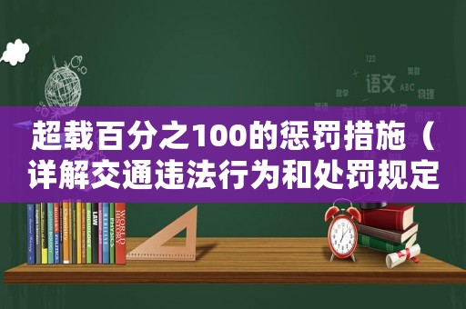 超載百分之100的懲罰措施（詳解交通違法行為和處罰規(guī)定）