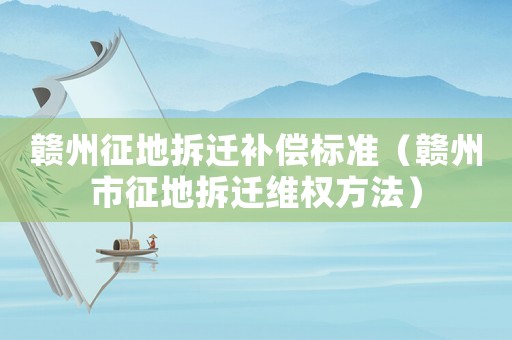 贛州征地拆遷補(bǔ)償標(biāo)準(zhǔn)（贛州市征地拆遷維權(quán)方法）