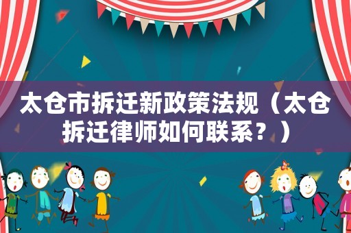 太倉市拆遷新政策法規(guī)（太倉拆遷律師如何聯(lián)系？）