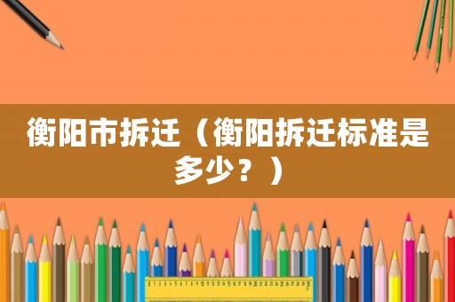 衡陽(yáng)市拆遷（衡陽(yáng)拆遷標(biāo)準(zhǔn)是多少？）