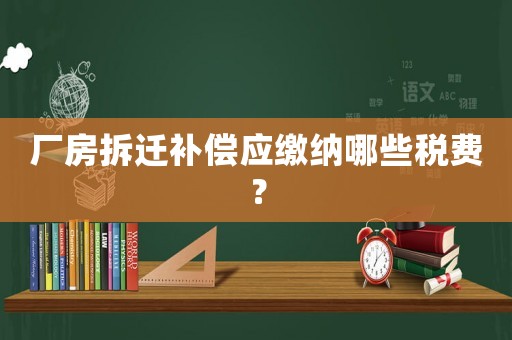 廠房拆遷補償應繳納哪些稅費？