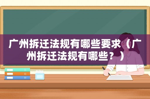 廣州拆遷法規(guī)有哪些要求（廣州拆遷法規(guī)有哪些？）