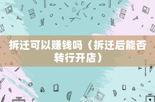 拆遷可以賺錢嗎（拆遷后能否轉(zhuǎn)行開店）