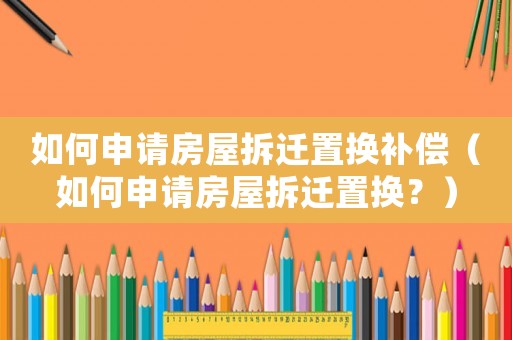 如何申請房屋拆遷置換補償（如何申請房屋拆遷置換？）