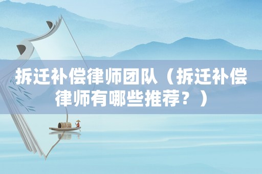 拆遷補(bǔ)償律師團(tuán)隊（拆遷補(bǔ)償律師有哪些推薦？）