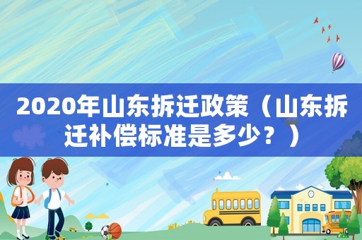 2020年山東拆遷政策（山東拆遷補(bǔ)償標(biāo)準(zhǔn)是多少？）