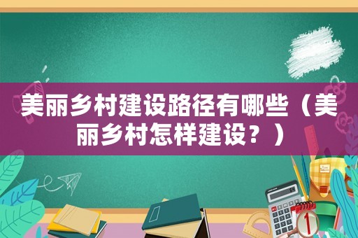 美麗鄉(xiāng)村建設(shè)路徑有哪些（美麗鄉(xiāng)村怎樣建設(shè)？）