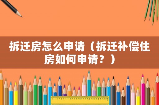 拆遷房怎么申請（拆遷補(bǔ)償住房如何申請？）