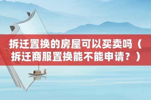拆遷置換的房屋可以買賣嗎（拆遷商服置換能不能申請？）