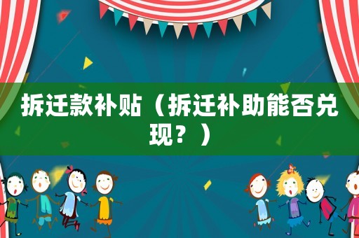 拆遷款補(bǔ)貼（拆遷補(bǔ)助能否兌現(xiàn)？）