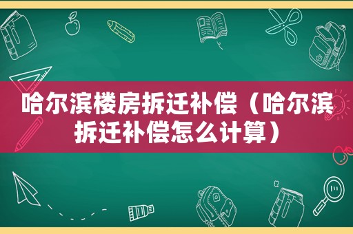 哈爾濱樓房拆遷補(bǔ)償（哈爾濱拆遷補(bǔ)償怎么計(jì)算）