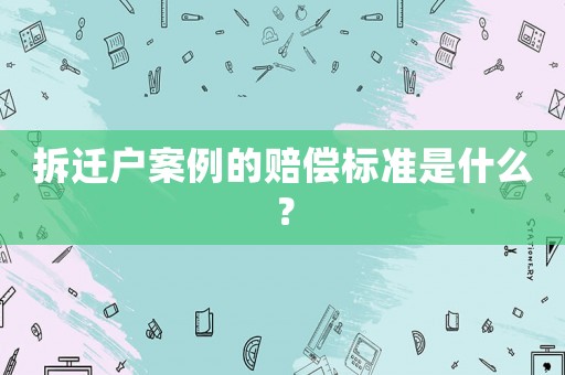 拆遷戶案例的賠償標準是什么？